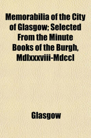 Cover of Memorabilia of the City of Glasgow; Selected from the Minute Books of the Burgh, MDLXXXVIII-MDCCL