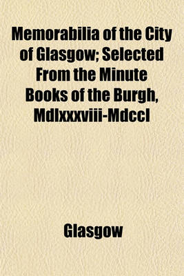 Book cover for Memorabilia of the City of Glasgow; Selected from the Minute Books of the Burgh, MDLXXXVIII-MDCCL