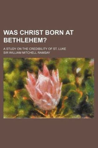 Cover of Was Christ Born at Bethlehem?; A Study on the Credibility of St. Luke