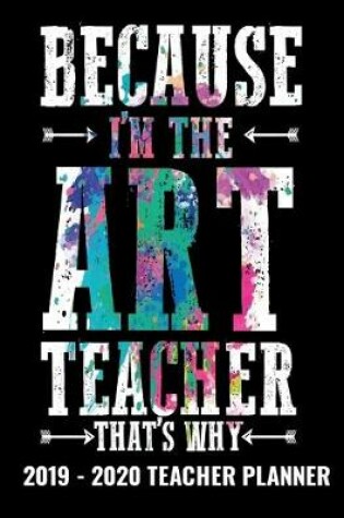 Cover of Because I'm The Art Teacher That's Why 2019 - 2020 Teacher Planner