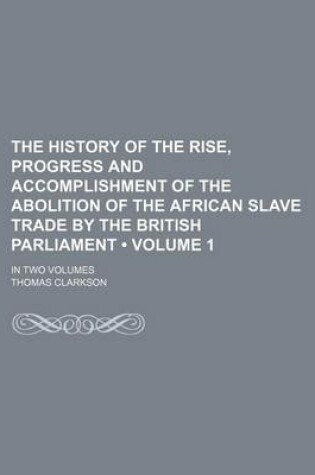 Cover of The History of the Rise, Progress and Accomplishment of the Abolition of the African Slave Trade by the British Parliament (Volume 1 ); In Two Volumes