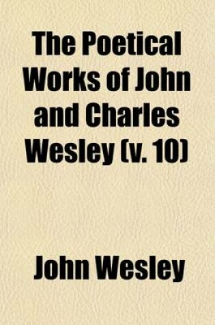 Cover of The Poetical Works of John and Charles Wesley (Volume 10); Reprinted from the Originals, with the Last Corrections of the Authors Together with the Poems of Charles Wesley Not Before Published