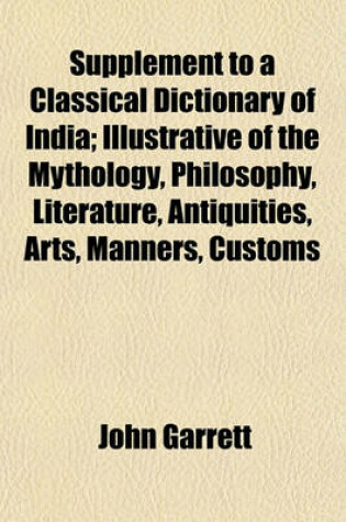 Cover of Supplement to a Classical Dictionary of India; Illustrative of the Mythology, Philosophy, Literature, Antiquities, Arts, Manners, Customs