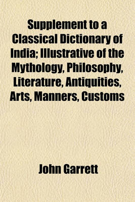 Book cover for Supplement to a Classical Dictionary of India; Illustrative of the Mythology, Philosophy, Literature, Antiquities, Arts, Manners, Customs