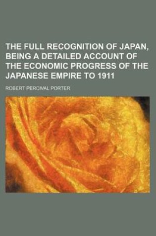 Cover of The Full Recognition of Japan, Being a Detailed Account of the Economic Progress of the Japanese Empire to 1911