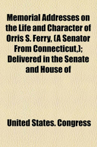 Cover of Memorial Addresses on the Life and Character of Orris S. Ferry, (a Senator from Connecticut, ); Delivered in the Senate and House of