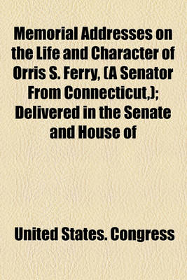 Book cover for Memorial Addresses on the Life and Character of Orris S. Ferry, (a Senator from Connecticut, ); Delivered in the Senate and House of
