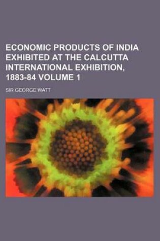 Cover of Economic Products of India Exhibited at the Calcutta International Exhibition, 1883-84 Volume 1