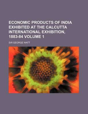 Book cover for Economic Products of India Exhibited at the Calcutta International Exhibition, 1883-84 Volume 1