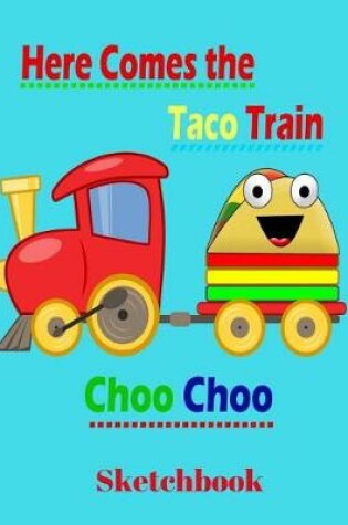 Cover of Here Comes the Taco Train Choo Choo Sketchbook