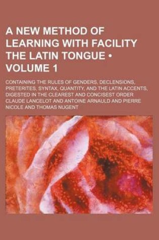 Cover of A New Method of Learning with Facility the Latin Tongue (Volume 1); Containing the Rules of Genders, Declensions, Preterites, Syntax, Quantity, and