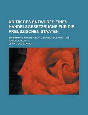 Book cover for Kritik Des Entwurfs Eines Handelsgesetzbuchs Fur Die Preuszischen Staaten; Ein Beitrag Zur Revision Der Grundlehren Des Handelsrechts