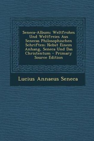 Cover of Seneca-Album; Weltfrohes Und Weltfreies Aus Senecas Philosophischen Schriften; Nebst Einem Anhang, Seneca Und Das Christentum - Primary Source Edition