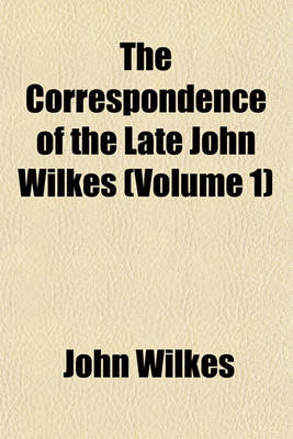 Book cover for The Correspondence of the Late John Wilkes (Volume 1); With His Friends, Printed from the Original Manuscripts, in Which Are Introduced Memoirs of His Life