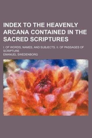 Cover of Index to the Heavenly Arcana Contained in the Sacred Scriptures; I. of Words, Names, and Subjects. II. of Passages of Scripture