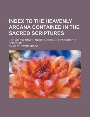 Book cover for Index to the Heavenly Arcana Contained in the Sacred Scriptures; I. of Words, Names, and Subjects. II. of Passages of Scripture