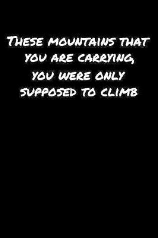 Cover of These Mountains That You Are Carrying You Were Only Supposed To Climb