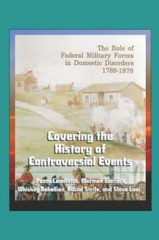 Cover of The Role of Federal Military Forces in Domestic Disorders 1789-1878 - Covering the History of Controversial Events, Posse Comitatus, Mormon Conflict, Whiskey Rebellion, Racial Strife, and Slave Law