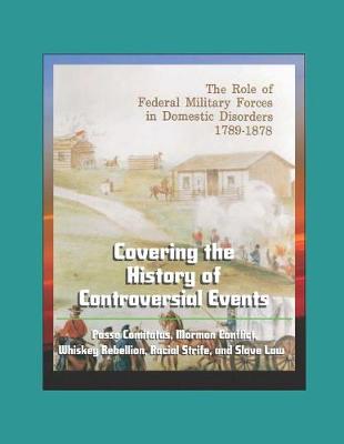 Book cover for The Role of Federal Military Forces in Domestic Disorders 1789-1878 - Covering the History of Controversial Events, Posse Comitatus, Mormon Conflict, Whiskey Rebellion, Racial Strife, and Slave Law