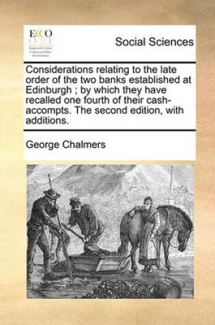 Cover of Considerations Relating to the Late Order of the Two Banks Established at Edinburgh; By Which They Have Recalled One Fourth of Their Cash-Accompts. the Second Edition, with Additions.