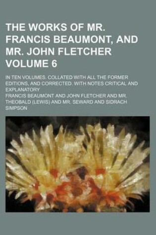 Cover of The Works of Mr. Francis Beaumont, and Mr. John Fletcher Volume 6; In Ten Volumes. Collated with All the Former Editions, and Corrected. with Notes Critical and Explanatory