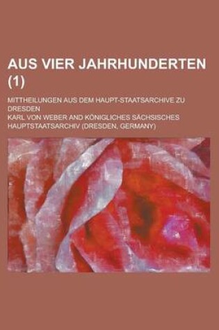 Cover of Aus Vier Jahrhunderten; Mittheilungen Aus Dem Haupt-Staatsarchive Zu Dresden (1)