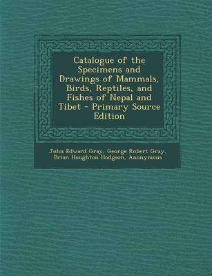 Book cover for Catalogue of the Specimens and Drawings of Mammals, Birds, Reptiles, and Fishes of Nepal and Tibet - Primary Source Edition