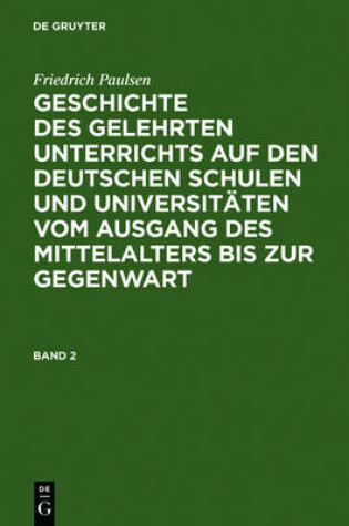 Cover of Friedrich Paulsen: Geschichte Des Gelehrten Unterrichts Auf Den Deutschen Schulen Und Universitaten Vom Ausgang Des Mittelalters Bis Zur Gegenwart. Band 2