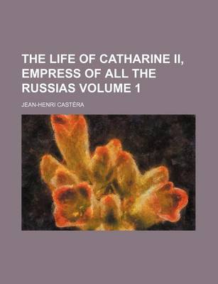 Book cover for The Life of Catharine II, Empress of All the Russias Volume 1