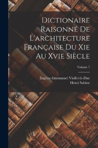 Cover of Dictionaire Raisonné De L'architecture Française Du Xie Au Xvie Siècle; Volume 7