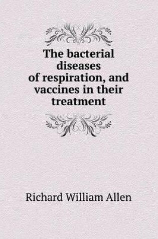 Cover of The bacterial diseases of respiration, and vaccines in their treatment