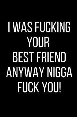 Book cover for I Was Fucking Your Best Friend Anyway Nigga Fuck You!