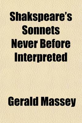 Book cover for Shakspeare's Sonnets Never Before Interpreted; His Private Friends Identified Together with a Recorded Likeness of Himself