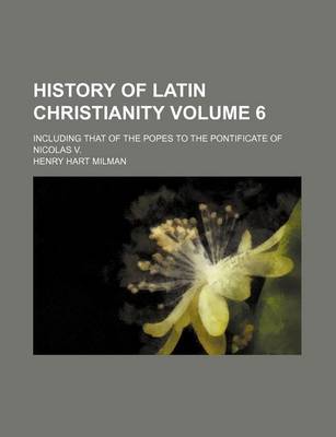 Book cover for History of Latin Christianity; Including That of the Popes to the Pontificate of Nicolas V. Volume 6