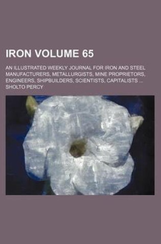 Cover of Iron Volume 65; An Illustrated Weekly Journal for Iron and Steel Manufacturers, Metallurgists, Mine Proprietors, Engineers, Shipbuilders, Scientists, Capitalists ...