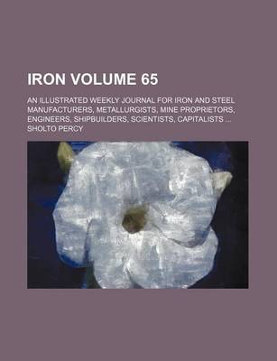 Book cover for Iron Volume 65; An Illustrated Weekly Journal for Iron and Steel Manufacturers, Metallurgists, Mine Proprietors, Engineers, Shipbuilders, Scientists, Capitalists ...