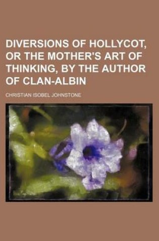 Cover of Diversions of Hollycot, or the Mother's Art of Thinking, by the Author of Clan-Albin