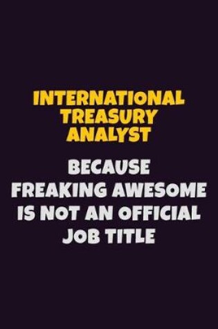 Cover of International Treasury Analyst, Because Freaking Awesome Is Not An Official Job Title