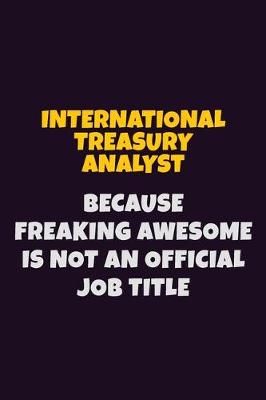 Cover of International Treasury Analyst, Because Freaking Awesome Is Not An Official Job Title