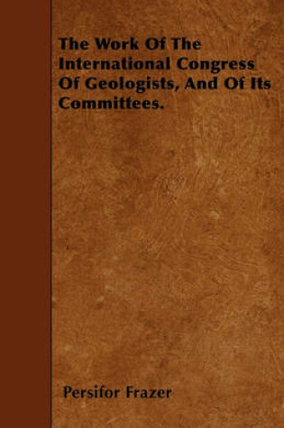 Cover of The Work Of The International Congress Of Geologists, And Of Its Committees.