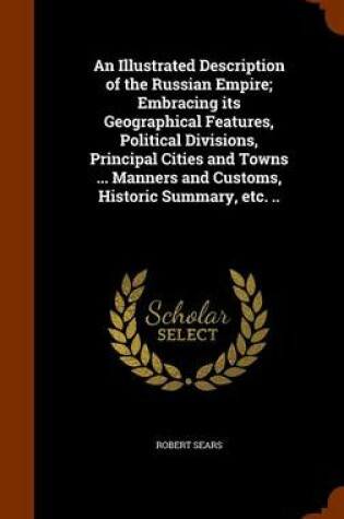 Cover of An Illustrated Description of the Russian Empire; Embracing Its Geographical Features, Political Divisions, Principal Cities and Towns ... Manners and Customs, Historic Summary, Etc. ..