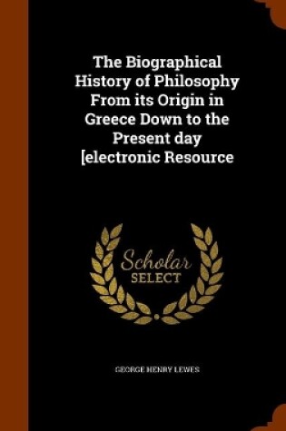 Cover of The Biographical History of Philosophy From its Origin in Greece Down to the Present day [electronic Resource