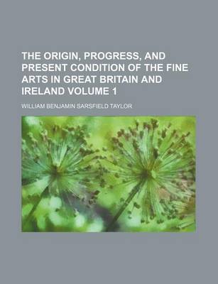 Book cover for The Origin, Progress, and Present Condition of the Fine Arts in Great Britain and Ireland Volume 1