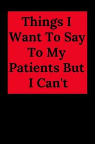 Cover of Things I Want to Say to My Patients But I Can't