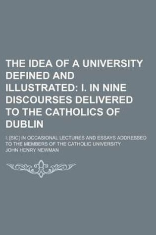 Cover of The Idea of a University Defined and Illustrated; I. in Nine Discourses Delivered to the Catholics of Dublin. I. [Sic] in Occasional Lectures and Essays Addressed to the Members of the Catholic University