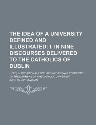 Book cover for The Idea of a University Defined and Illustrated; I. in Nine Discourses Delivered to the Catholics of Dublin. I. [Sic] in Occasional Lectures and Essays Addressed to the Members of the Catholic University