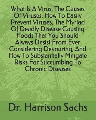 Book cover for What Is A Virus, The Causes Of Viruses, How To Easily Prevent Viruses, The Myriad Of Deadly Disease Causing Foods That You Should Always Desist From Ever Considering Devouring, And How To Substantially Mitigate Risks For Succumbing To Chronic Diseases