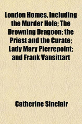 Cover of London Homes, Including the Murder Hole; The Drowning Dragoon; The Priest and the Curate; Lady Mary Pierrepoint; And Frank Vansittart