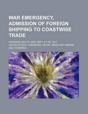 Book cover for War Emergency, Admission of Foreign Shipping to Coastwise Trade; Hearings on H.R. 5609, Sept. 6 (-18), 1917