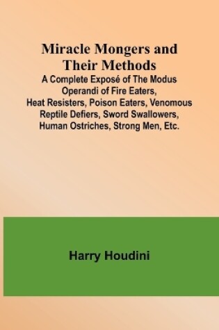 Cover of Miracle Mongers and Their Methods; A Complete Exposé of the Modus Operandi of Fire Eaters, Heat Resisters, Poison Eaters, Venomous Reptile Defiers, Sword Swallowers, Human Ostriches, Strong Men, Etc.